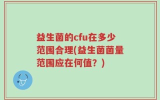 益生菌的cfu在多少范围合理(益生菌菌量范围应在何值？)