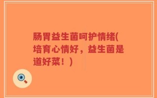 肠胃益生菌呵护情绪(培育心情好，益生菌是道好菜！)