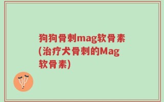 狗狗骨刺mag软骨素(治疗犬骨刺的Mag软骨素)
