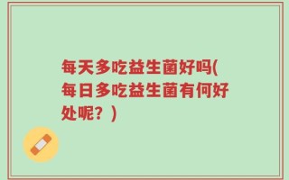 每天多吃益生菌好吗(每日多吃益生菌有何好处呢？)