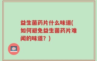 益生菌药片什么味道(如何避免益生菌药片难闻的味道？)