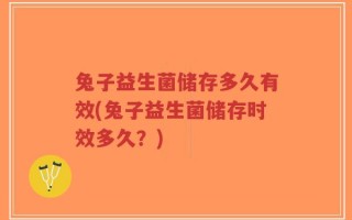 兔子益生菌储存多久有效(兔子益生菌储存时效多久？)