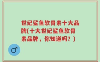 世纪鲨鱼软骨素十大品牌(十大世纪鲨鱼软骨素品牌，你知道吗？)