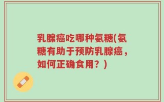乳腺癌吃哪种氨糖(氨糖有助于预防乳腺癌，如何正确食用？)
