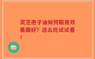 灵芝孢子油如何服用效果最好？这么吃试试看！