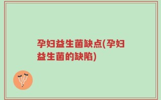 孕妇益生菌缺点(孕妇益生菌的缺陷)