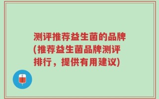 测评推荐益生菌的品牌(推荐益生菌品牌测评排行，提供有用建议)