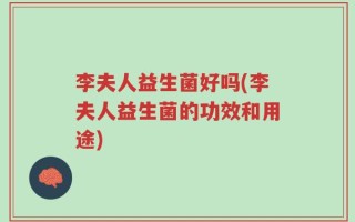 李夫人益生菌好吗(李夫人益生菌的功效和用途)