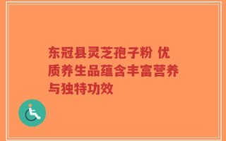 东冠县灵芝孢子粉 优质养生品蕴含丰富营养与独特功效
