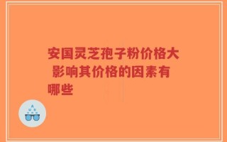 安国灵芝孢子粉价格大 影响其价格的因素有哪些