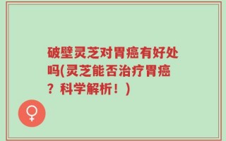 破壁灵芝对胃癌有好处吗(灵芝能否治疗胃癌？科学解析！)