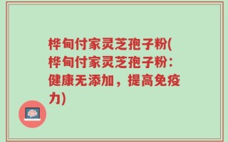 桦甸付家灵芝孢子粉(桦甸付家灵芝孢子粉：健康无添加，提高免疫力)