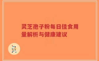 灵芝孢子粉每日佳食用量解析与健康建议