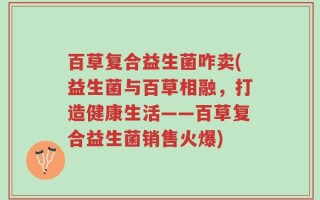 百草复合益生菌咋卖(益生菌与百草相融，打造健康生活——百草复合益生菌销售火爆)