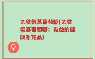 乙酰氨基葡萄糖(乙酰氨基葡萄糖：有益的健康补充品)