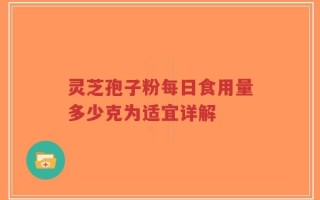 灵芝孢子粉每日食用量多少克为适宜详解