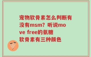 宠物软骨素怎么判断有没有msm？听说move free的氨糖软骨素有三种颜色