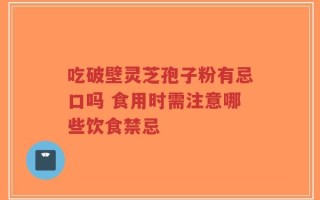吃破壁灵芝孢子粉有忌口吗 食用时需注意哪些饮食禁忌