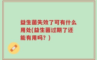 益生菌失效了可有什么用处(益生菌过期了还能有用吗？)