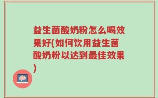 益生菌酸奶粉怎么喝效果好(如何饮用益生菌酸奶粉以达到最佳效果)