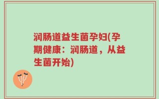 润肠道益生菌孕妇(孕期健康：润肠道，从益生菌开始)