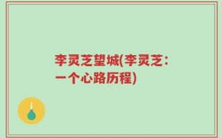 李灵芝望城(李灵芝：一个心路历程)