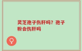 灵芝孢子伤肝吗？孢子粉会伤肝吗