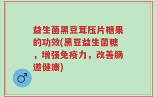 益生菌黑豆茸压片糖果的功效(黑豆益生菌糖，增强免疫力，改善肠道健康)