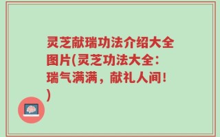 灵芝献瑞功法介绍大全图片(灵芝功法大全：瑞气满满，献礼人间！)