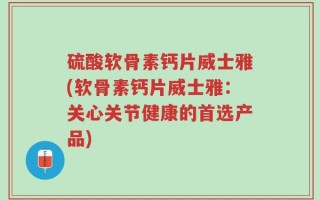 硫酸软骨素钙片威士雅(软骨素钙片威士雅：关心关节健康的首选产品)
