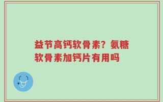 益节高钙软骨素？氨糖软骨素加钙片有用吗