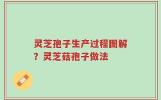 灵芝孢子生产过程图解？灵芝菇孢子做法