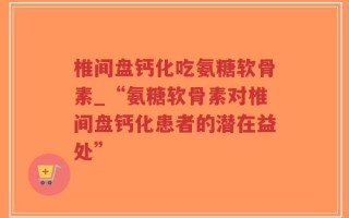 椎间盘钙化吃氨糖软骨素_“氨糖软骨素对椎间盘钙化患者的潜在益处”