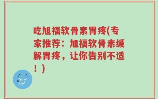 吃旭福软骨素胃疼(专家推荐：旭福软骨素缓解胃疼，让你告别不适！)