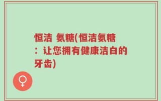 恒洁 氨糖(恒洁氨糖：让您拥有健康洁白的牙齿)