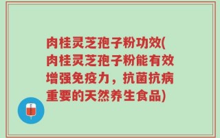 肉桂灵芝孢子粉功效(肉桂灵芝孢子粉能有效增强免疫力，抗菌抗病重要的天然养生食品)