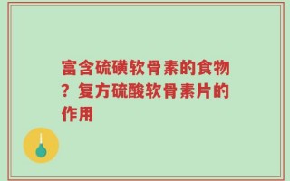 富含硫磺软骨素的食物？复方硫酸软骨素片的作用