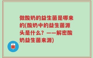 做酸奶的益生菌是哪来的(酸奶中的益生菌源头是什么？——解密酸奶益生菌来源)