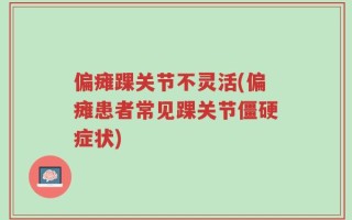 偏瘫踝关节不灵活(偏瘫患者常见踝关节僵硬症状)