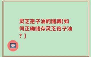 灵芝孢子油的储藏(如何正确储存灵芝孢子油？)
