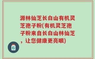 源林仙芝长白山有机灵芝孢子粉(有机灵芝孢子粉来自长白山林仙芝，让您健康更亮眼)