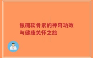 氨糖软骨素的神奇功效与健康关怀之旅