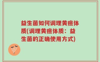 益生菌如何调理黄疸体质(调理黄疸体质：益生菌的正确使用方式)