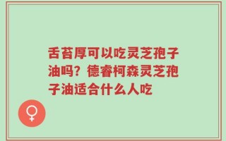 舌苔厚可以吃灵芝孢子油吗？德睿柯森灵芝孢子油适合什么人吃