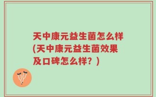 天中康元益生菌怎么样(天中康元益生菌效果及口碑怎么样？)