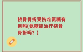 桡骨骨折受伤吃氨糖有用吗(氨糖能治疗桡骨骨折吗？)