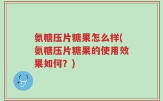 氨糖压片糖果怎么样(氨糖压片糖果的使用效果如何？)