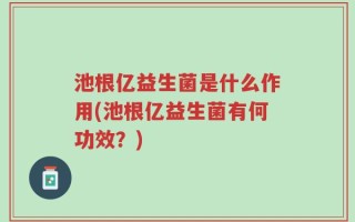 池根亿益生菌是什么作用(池根亿益生菌有何功效？)