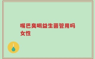 嘴巴臭喝益生菌管用吗女性