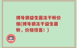 搏导狼益生菌冻干粉价格(搏导狼冻干益生菌粉，价格惊喜！)